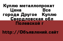 Куплю металлопрокат › Цена ­ 800 000 - Все города Другое » Куплю   . Свердловская обл.,Полевской г.